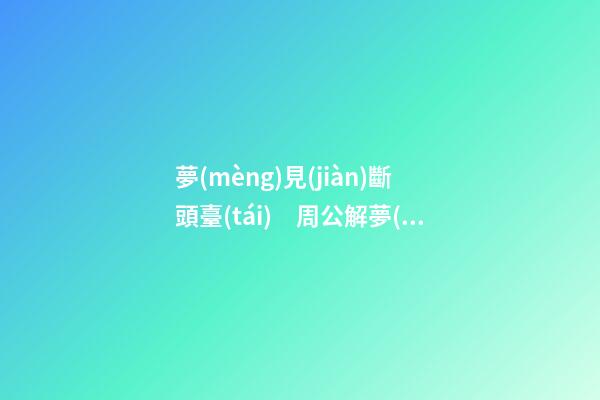 夢(mèng)見(jiàn)斷頭臺(tái)　周公解夢(mèng)之夢(mèng)到斷頭臺(tái)